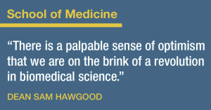 School of Medicine: There is a palpable sense of optimism that we are on the brink of a revolution in biomedical science. Dean Sam Hawgood.
