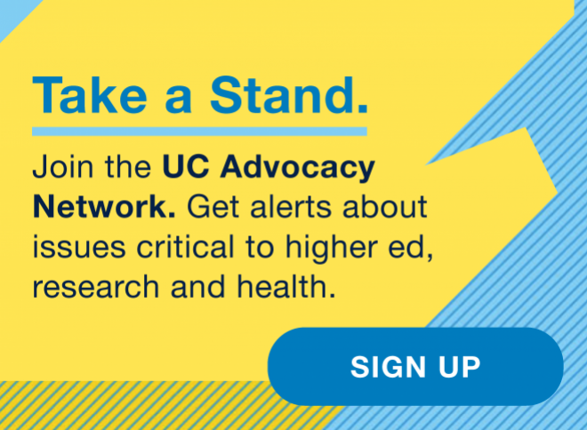 Take a stand. Join the UC Advocacy Network. Get alerts about issues critical to higher ed, research and health. Sign up >